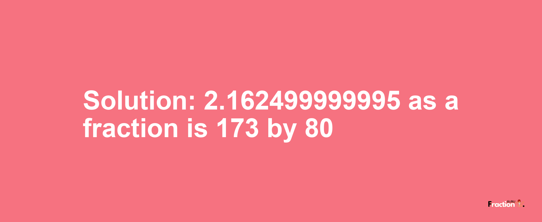 Solution:2.162499999995 as a fraction is 173/80